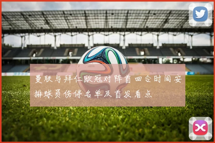 曼联与拜仁欧冠对阵首回合时间安排球员伤停名单及首发看点