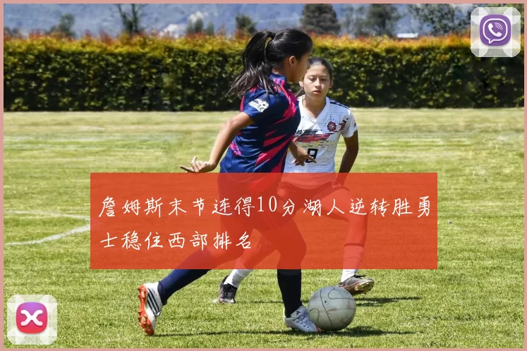 詹姆斯末节连得10分湖人逆转胜勇士稳住西部排名