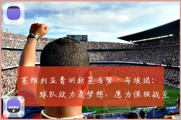 塞维利亚青训新星马努·布埃诺：为球队效力是梦想，愿为保级战至最后一刻