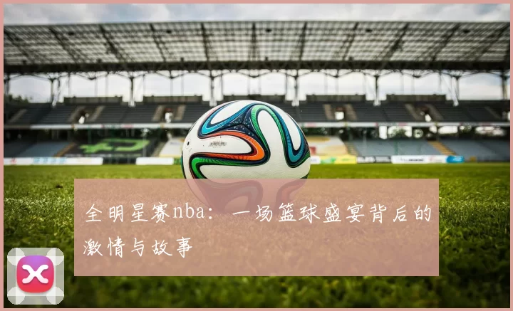 全明星赛nba：一场篮球盛宴背后的激情与故事