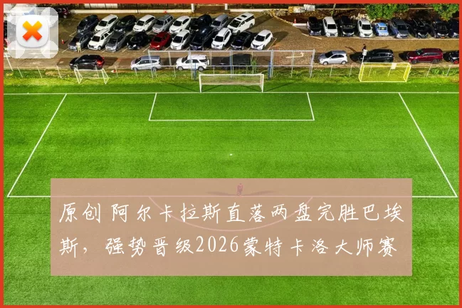 原创 阿尔卡拉斯直落两盘完胜巴埃斯，强势晋级2026蒙特卡洛大师赛第三轮