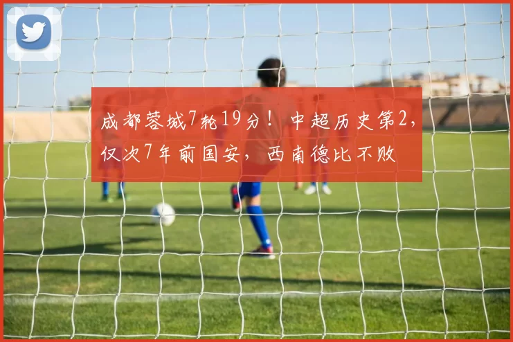 成都蓉城7轮19分！中超历史第2，仅次7年前国安，西南德比不败
