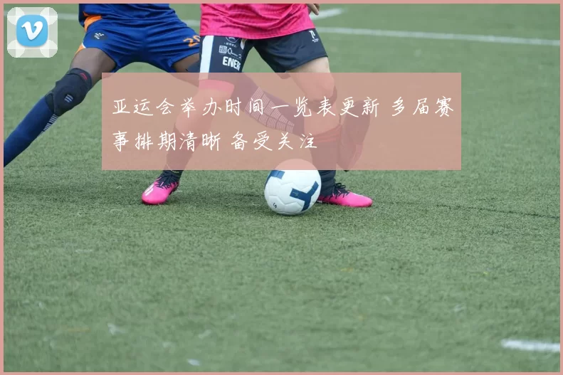 亚运会举办时间一览表更新 多届赛事排期清晰 备受关注