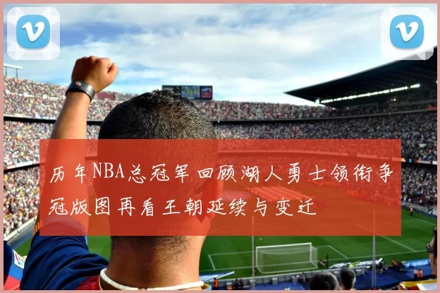 历年NBA总冠军回顾湖人勇士领衔争冠版图再看王朝延续与变迁