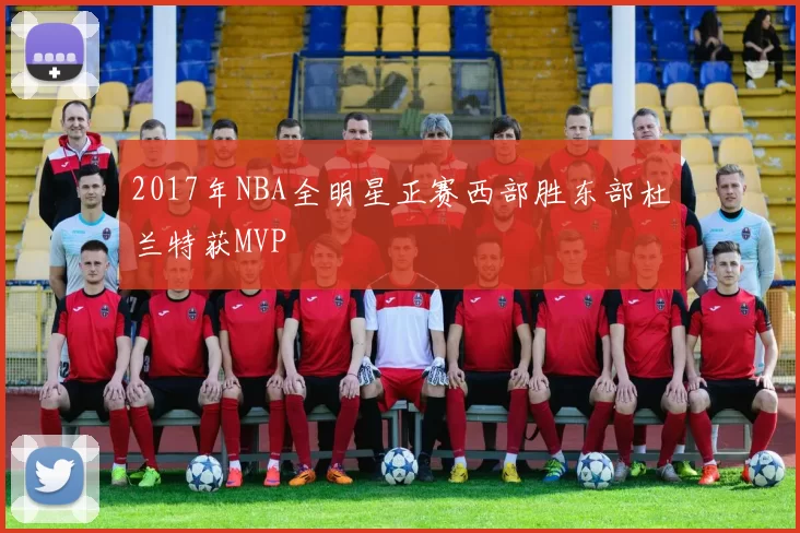 2017年NBA全明星正赛西部胜东部杜兰特获MVP