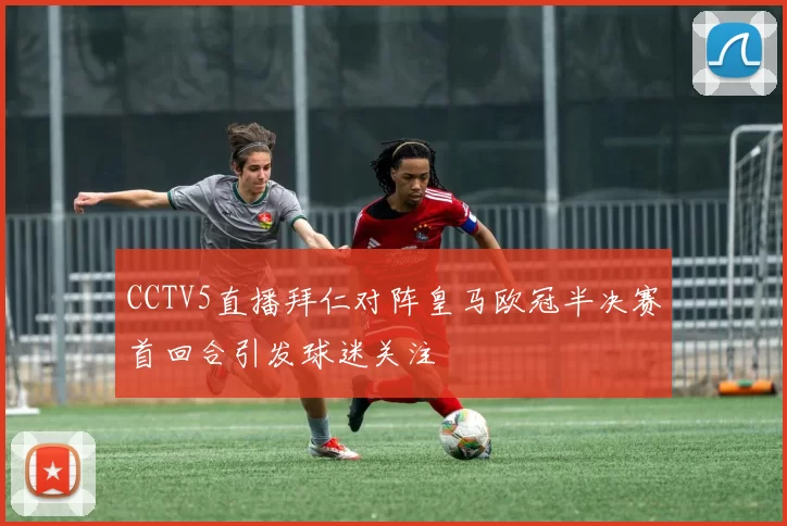 CCTV5直播拜仁对阵皇马欧冠半决赛首回合引发球迷关注