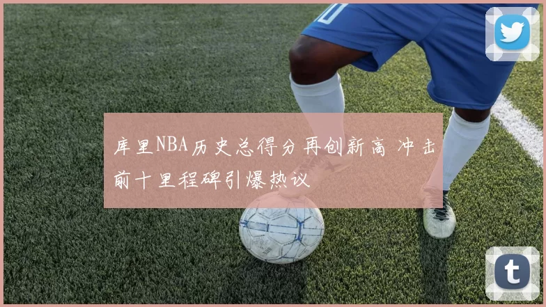 库里NBA历史总得分再创新高 冲击前十里程碑引爆热议