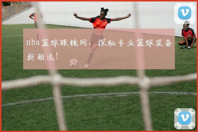 nba篮球眼镜网,探秘专业篮球装备新潮流!