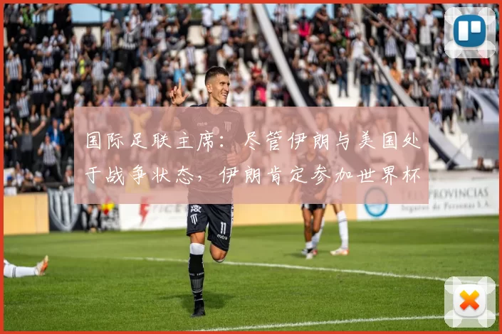 国际足联主席：尽管伊朗与美国处于战争状态，伊朗肯定参加世界杯