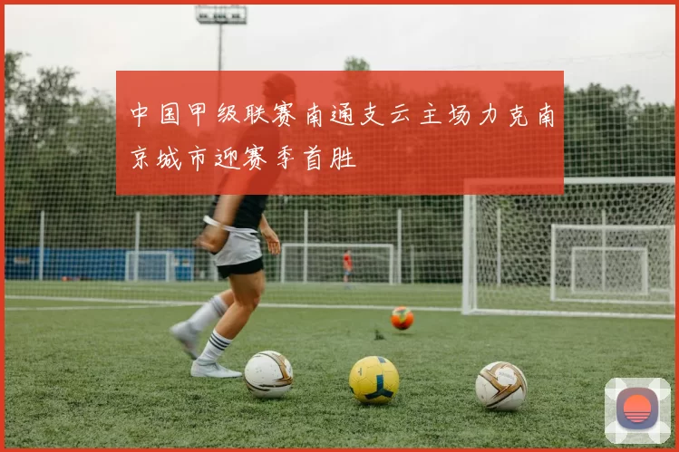 中国甲级联赛南通支云主场力克南京城市迎赛季首胜