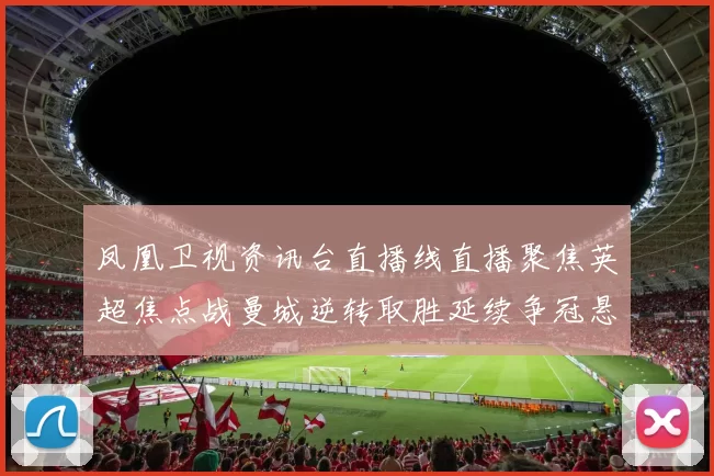 凤凰卫视资讯台直播线直播聚焦英超焦点战曼城逆转取胜延续争冠悬念