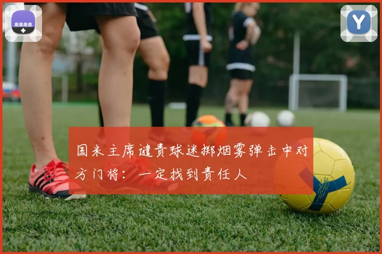 国米主席谴责球迷掷烟雾弹击中对方门将:一定找到责任人