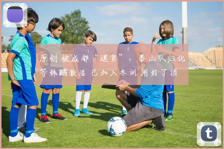 原创 被成都“退货”，泰山队归化等韩鹏激活 已加入冬训 用好了顶个外援