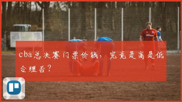 cba总决赛门票价钱,究竟是高是低合理否?