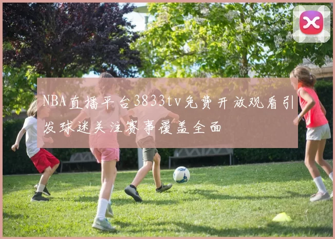 NBA直播平台3833tv免费开放观看引发球迷关注赛事覆盖全面