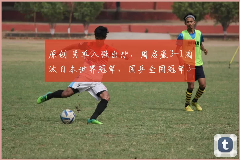 原创 男单八强出炉，周启豪3-1淘汰日本世界冠军，国乒全国冠军3-0晋级