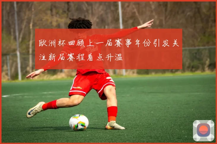 欧洲杯回顾上一届赛事年份引发关注新届赛程看点升温