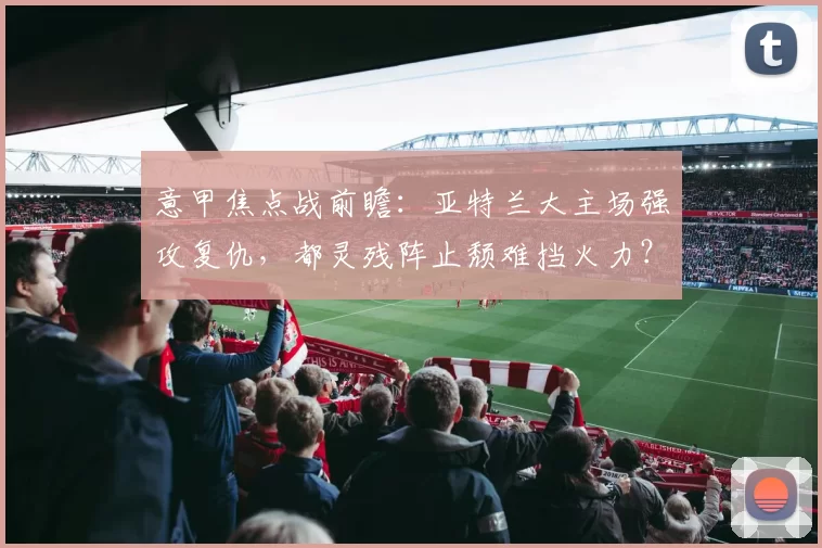 意甲焦点战前瞻：亚特兰大主场强攻复仇，都灵残阵止颓难挡火力？_防守_状态_国米