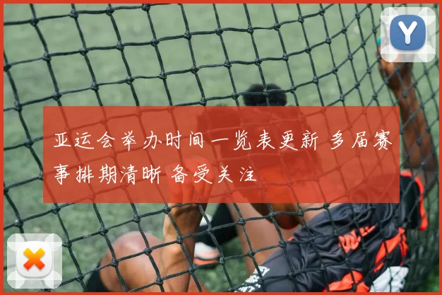 亚运会举办时间一览表更新 多届赛事排期清晰 备受关注