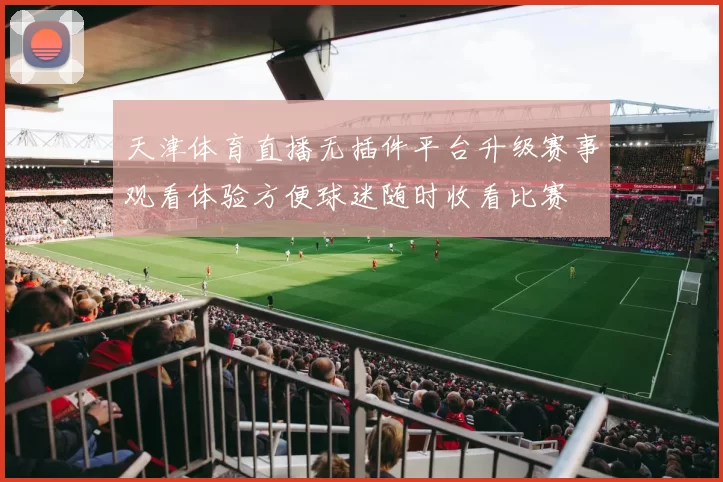 天津体育直播无插件平台升级赛事观看体验方便球迷随时收看比赛