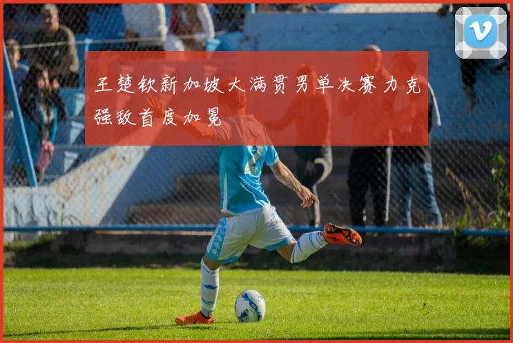 王楚钦新加坡大满贯男单决赛力克强敌首度加冕