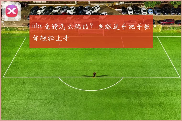 nba竞猜怎么玩的？老球迷手把手教你轻松上手