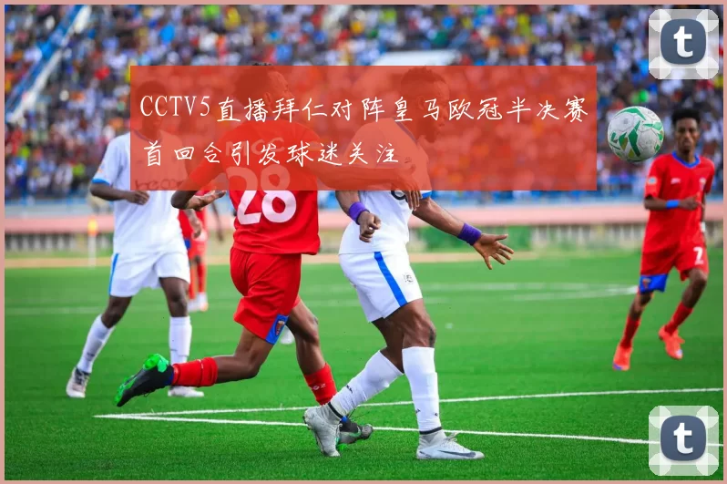 CCTV5直播拜仁对阵皇马欧冠半决赛首回合引发球迷关注