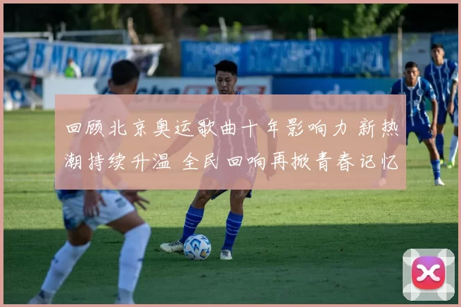 回顾北京奥运歌曲十年影响力 新热潮持续升温 全民回响再掀青春记忆