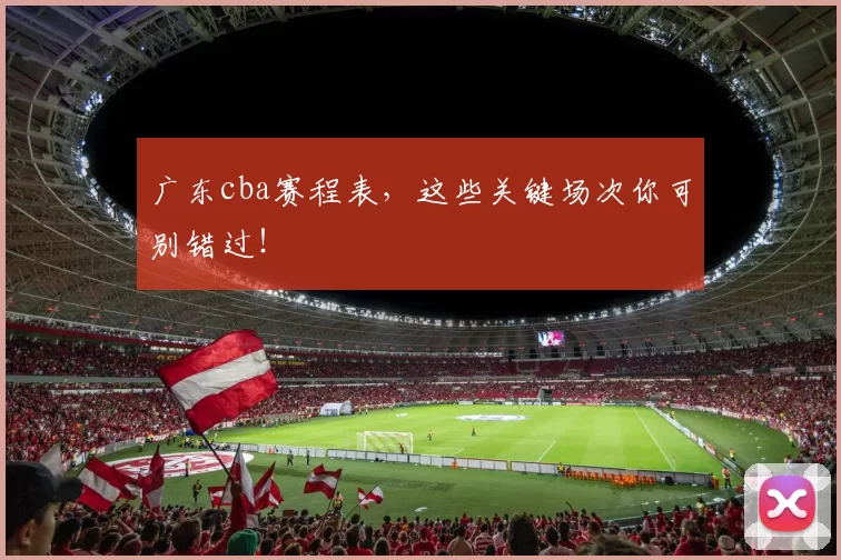广东cba赛程表,这些关键场次你可别错过!