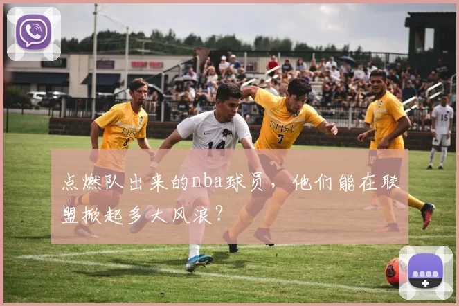 点燃队出来的nba球员，他们能在联盟掀起多大风浪？