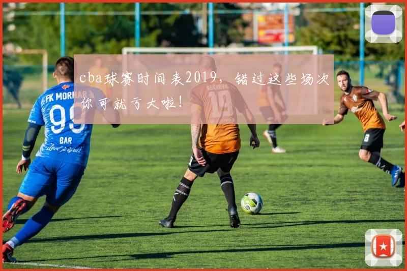 cba球赛时间表2019，错过这些场次你可就亏大啦！