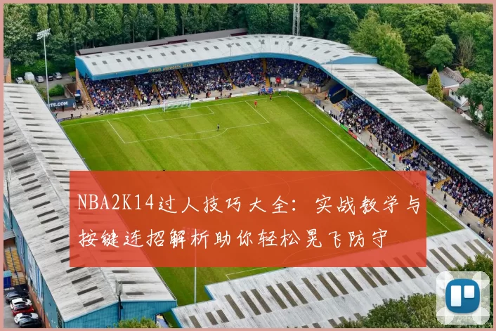 NBA2K14过人技巧大全：实战教学与按键连招解析助你轻松晃飞防守