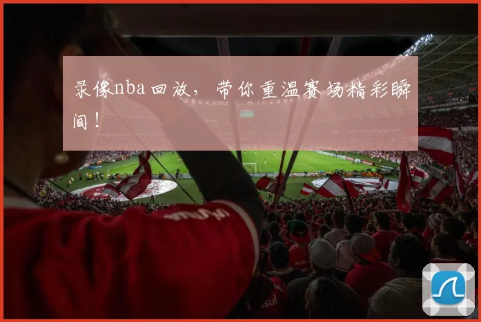 录像nba回放，带你重温赛场精彩瞬间！