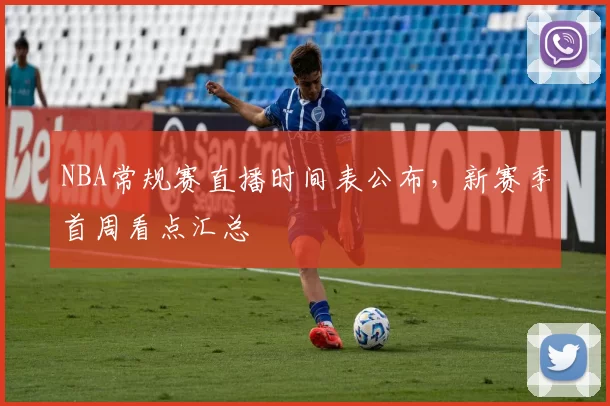 NBA常规赛直播时间表公布，新赛季首周看点汇总