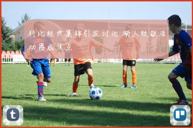 科比经典集锦引发讨论 湖人致敬活动再成焦点