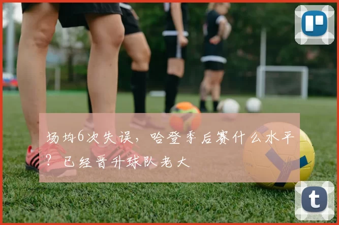场均6次失误，哈登季后赛什么水平？已经晋升球队老大