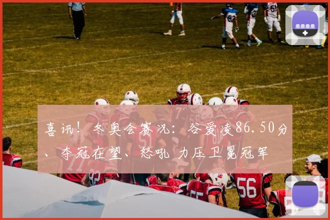 喜讯！冬奥会赛况：谷爱凌86.50分、夺冠在望、怒吼 力压卫冕冠军