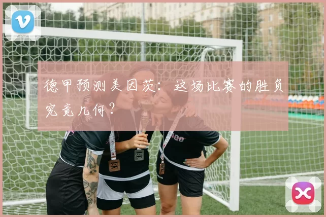 德甲预测美因茨:这场比赛的胜负究竟几何?