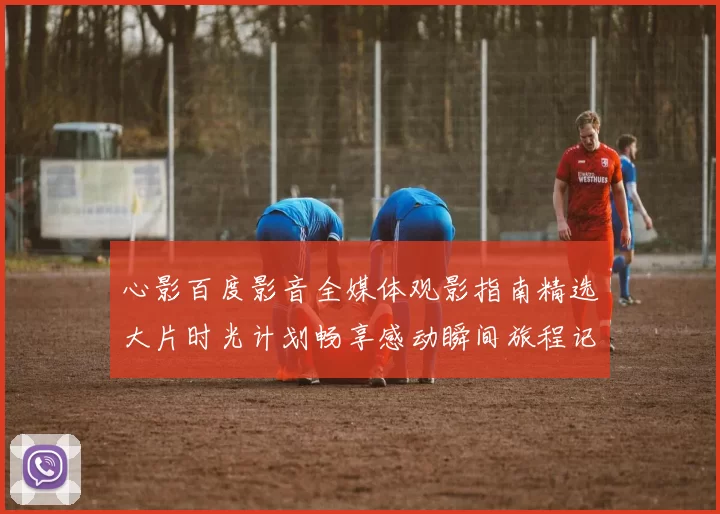 心影百度影音全媒体观影指南精选大片时光计划畅享感动瞬间旅程记