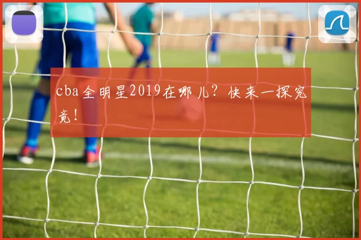 cba全明星2019在哪儿？快来一探究竟！