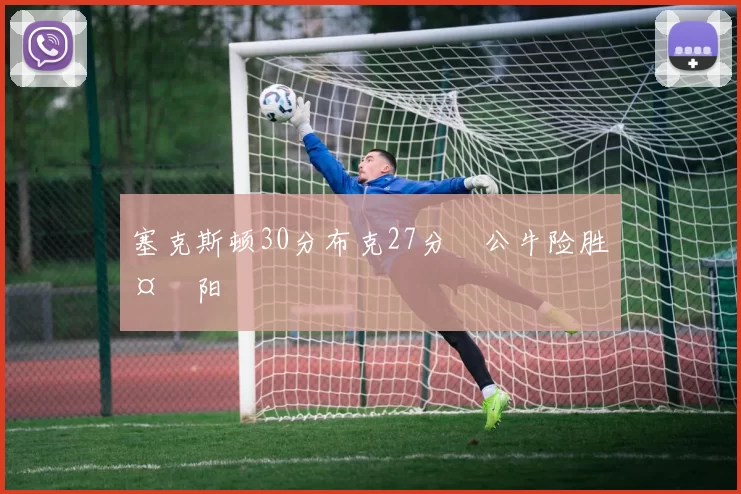 塞克斯顿30分布克27分 公牛险胜太阳