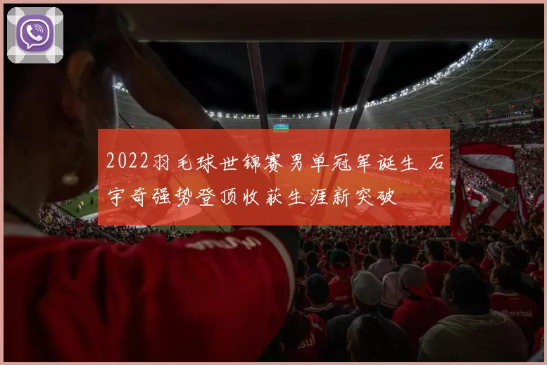 2022羽毛球世锦赛男单冠军诞生 石宇奇强势登顶收获生涯新突破