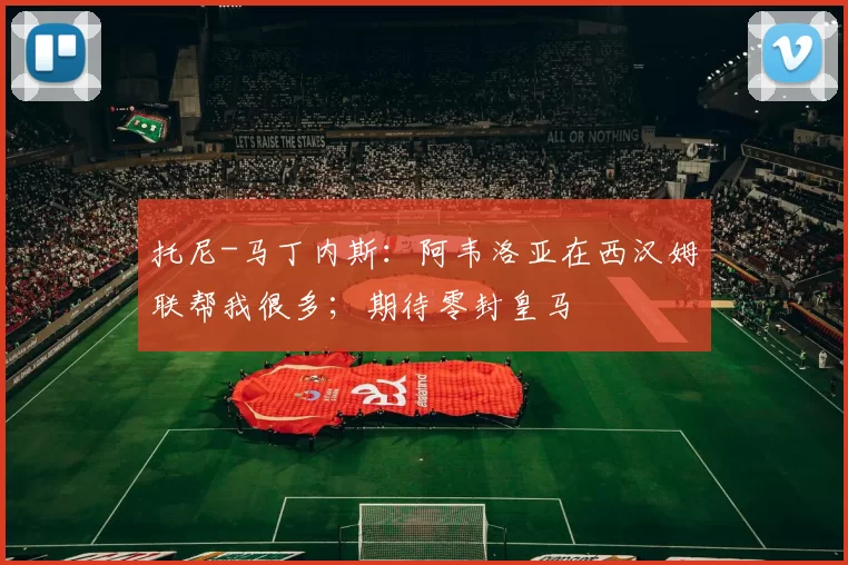 托尼-马丁内斯：阿韦洛亚在西汉姆联帮我很多；期待零封皇马