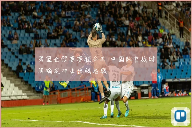 男篮世预赛赛程公布 中国队首战时间确定冲击出线名额