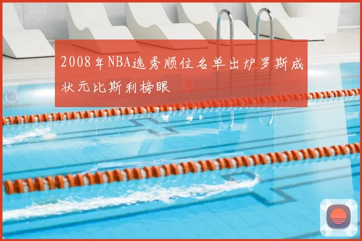 2008年NBA选秀顺位名单出炉罗斯成状元比斯利榜眼