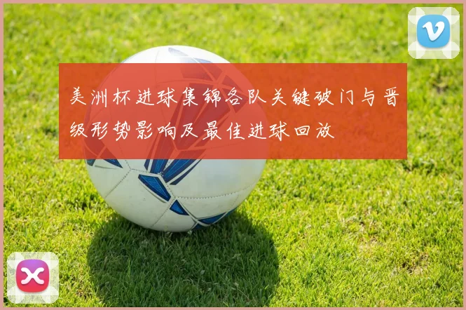 美洲杯进球集锦各队关键破门与晋级形势影响及最佳进球回放
