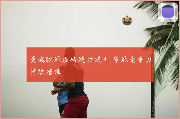 曼城欧冠成绩稳步提升 争冠竞争力持续增强