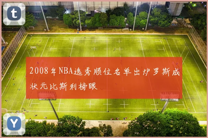 2008年NBA选秀顺位名单出炉罗斯成状元比斯利榜眼