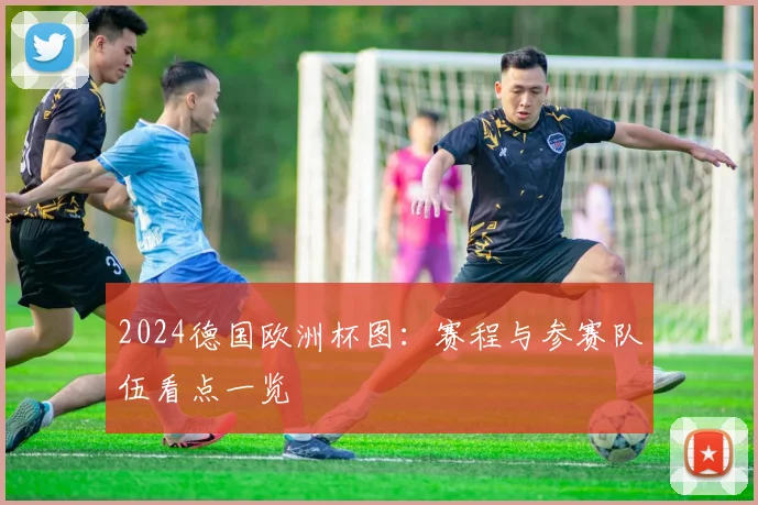 2024德国欧洲杯图：赛程与参赛队伍看点一览