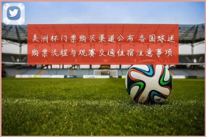 美洲杯门票购买渠道公布 各国球迷购票流程与观赛交通住宿注意事项